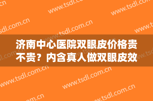 济南中心医院双眼皮价格贵不贵？内含真人做双眼皮效果反馈~(济南 双眼皮)