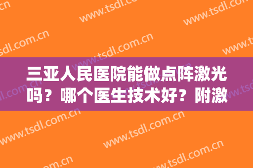 三亚人民医院能做点阵激光吗？哪个医生技术好？附激光祛斑案例(三甲医院能做激光祛斑吗)