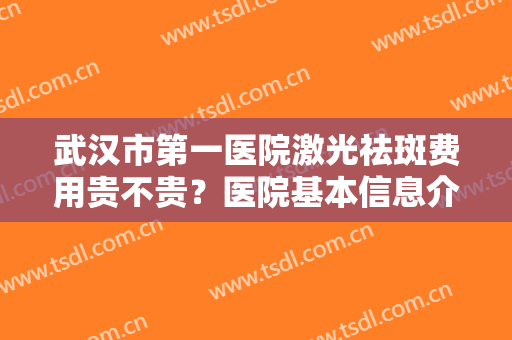武汉市第一医院激光祛斑费用贵不贵？医院基本信息介绍+2024价格表一览！