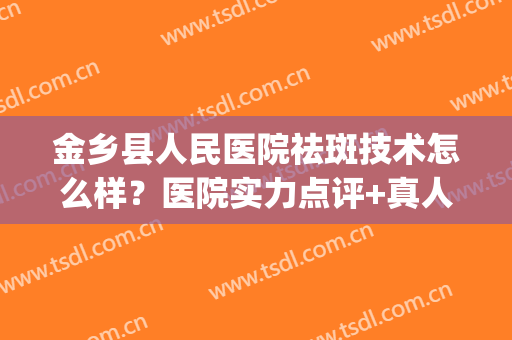 金乡县人民医院祛斑技术怎么样？医院实力点评+真人祛斑效果图(金华中心医院祛斑)