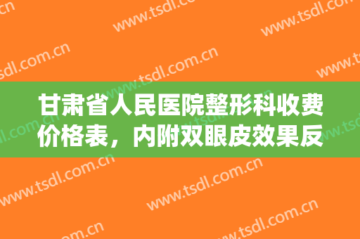 甘肃省人民医院整形科收费价格表，内附双眼皮效果反馈，超自然的！(甘肃做双眼皮最好的整形医生)
