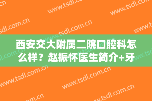 西安交大附属二院口腔科怎么样？赵振怀医生简介+牙齿矫正案例(西安交通大学附属二院口腔医院)