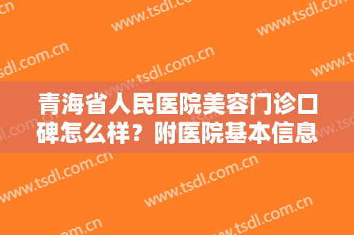 青海省人民医院美容门诊口碑怎么样？附医院基本信息+光子嫩肤价格表一览！