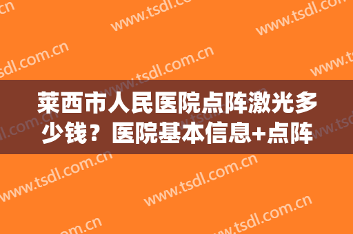 莱西市人民医院点阵激光多少钱？医院基本信息+点阵激光案例图(淄博中心医院点阵激光多少钱)