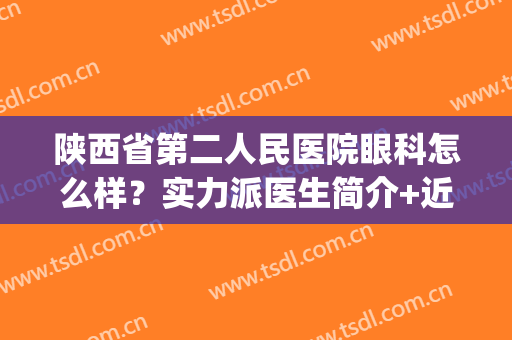 陕西省第二人民医院眼科怎么样？实力派医生简介+近视矫正案例(陕西省人民医院的眼科怎么样)