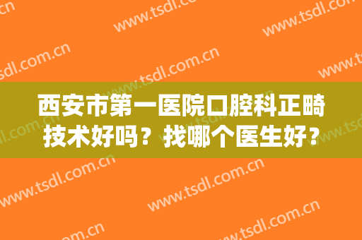 西安市第一医院口腔科正畸技术好吗？找哪个医生好？附矫正案例(西安哪家医院矫正牙齿比较实惠)