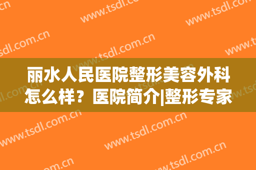 丽水人民医院整形美容外科怎么样？医院简介|整形专家信息(丽水人民医院整形科哪个医生好)