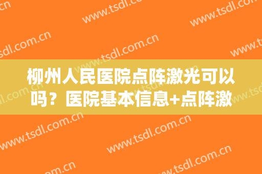 柳州人民医院点阵激光可以吗？医院基本信息+点阵激光案例图(柳州工人医院射频消融)
