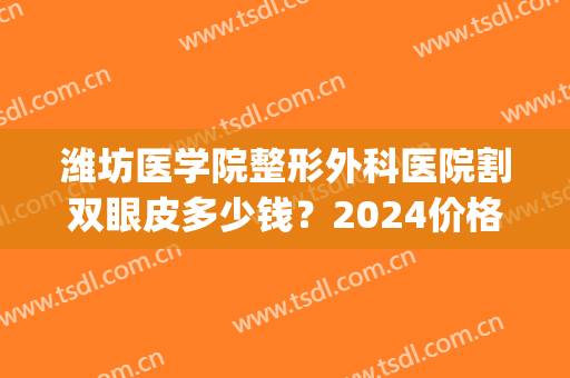 潍坊医学院整形外科医院割双眼皮多少钱？2024价格表|专家信息(潍坊双眼皮手术)