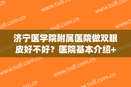 济宁医学院附属医院做双眼皮好不好？医院基本介绍+2024收费表(济宁双眼皮手术)
