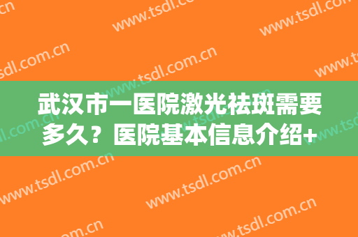 武汉市一医院激光祛斑需要多久？医院基本信息介绍+2024价格表(武汉市第一医院激光祛斑)