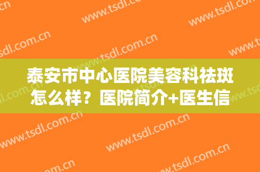 泰安市中心医院美容科祛斑怎么样？医院简介+医生信息分享(泰安哪个医院祛斑好)