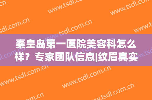秦皇岛第一医院美容科怎么样？专家团队信息|纹眉真实效果(秦皇岛市第一医院整形美容科)