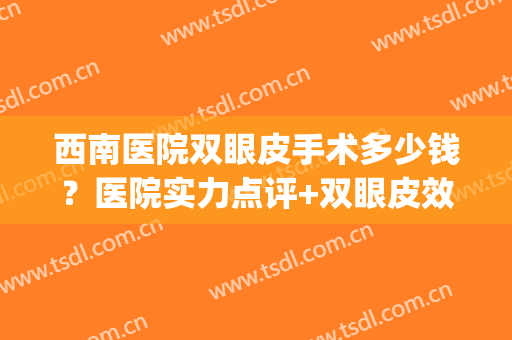 西南医院双眼皮手术多少钱？医院实力点评+双眼皮效果图(西南医院做双眼皮手术多少钱)