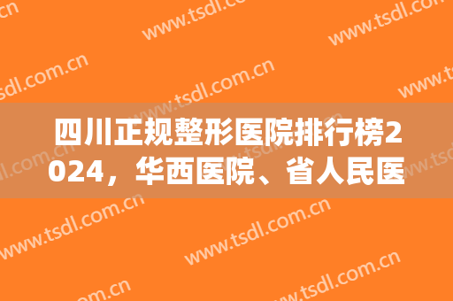 四川正规整形医院排行榜2024，华西医院、省人民医院，医院实力水平(四川全国前十名的整形医院)