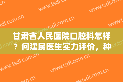 甘肃省人民医院口腔科怎样？何建民医生实力评价，种植牙案例(甘肃省人民医院牙科怎么样)