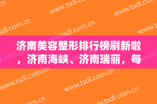 济南美容整形排行榜刷新啦，济南海峡、济南瑞丽，每家都各有所长！(济南丽美整形怎么样啊)