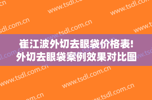 崔江波外切去眼袋价格表!外切去眼袋案例效果对比图_西京医院(外切眼袋皱纹)