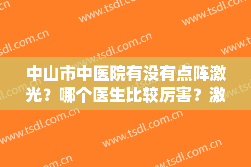 中山市中医院有没有点阵激光？哪个医生比较厉害？激光祛斑真实效果(中山市中医院激光多少钱)