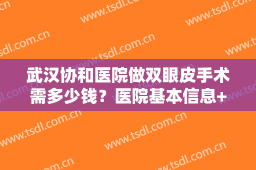 武汉协和医院做双眼皮手术需多少钱？医院基本信息+双眼皮真人效果图