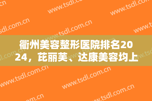 衢州美容整形医院排名2024，芘丽芙、达康美容均上榜，五强医院逐个点评