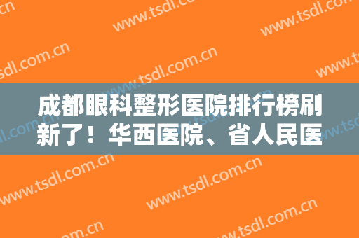 成都眼科整形医院排行榜刷新了！华西医院、省人民医院入围前五，收藏备用！