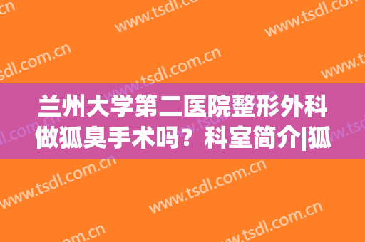 兰州大学第二医院整形外科做狐臭手术吗？科室简介|狐臭手术效果(兰州二院整形美容科)