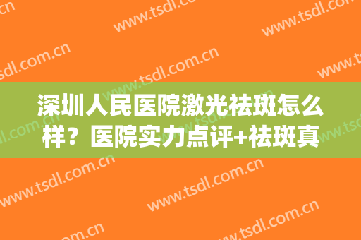 深圳人民医院激光祛斑怎么样？医院实力点评+祛斑真人案例分享(深圳公立医院祛斑)