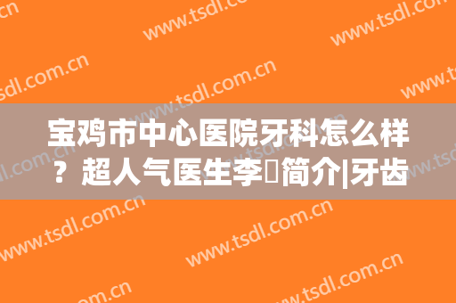 宝鸡市中心医院牙科怎么样？超人气医生李璟简介|牙齿矫正案例