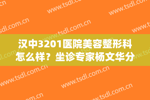 汉中3201医院美容整形科怎么样？坐诊专家杨文华分析，附真人案例(汉中3201医院美容科做激光)