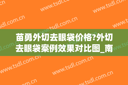 苗勇外切去眼袋价格?外切去眼袋案例效果对比图_南方医科大学南方医院