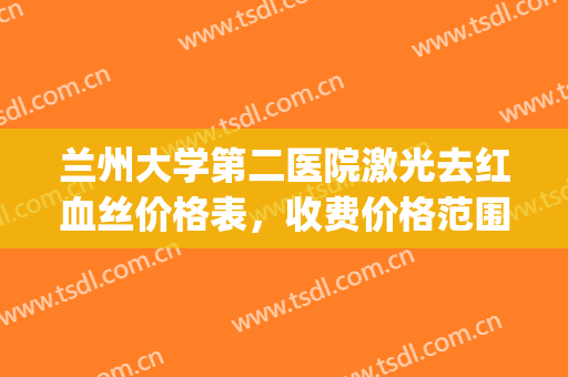 兰州大学第二医院激光去红血丝价格表，收费价格范围披露，附案例(兰大二院激光祛红血丝)