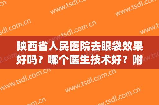 陕西省人民医院去眼袋效果好吗？哪个医生技术好？附真人案例(陕西省人民医院去眼袋手术做的好吗)