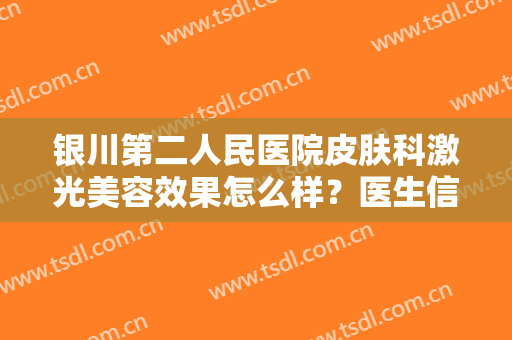 银川第二人民医院皮肤科激光美容效果怎么样？医生信息简介+美肤案例