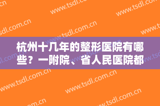 杭州十几年的整形医院有哪些？一附院、省人民医院都是老牌医院，可选！