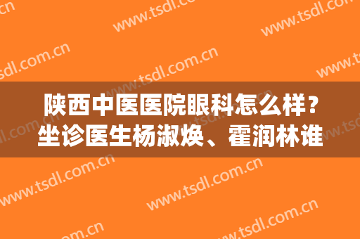 陕西中医医院眼科怎么样？坐诊医生杨淑焕、霍润林谁的实力更好？(陕西省中医医院眼科霍润林坐诊时间)