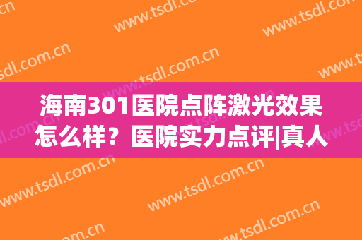海南301医院点阵激光效果怎么样？医院实力点评|真人祛痘真实效果(海南301医院激光科)
