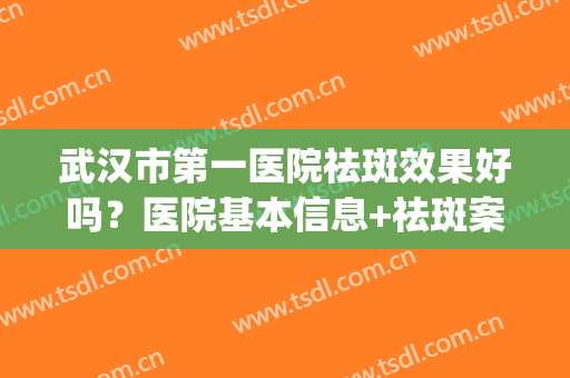 武汉市第一医院祛斑效果好吗？医院基本信息+祛斑案例效果(武汉市第一医院祛斑看哪个医生)