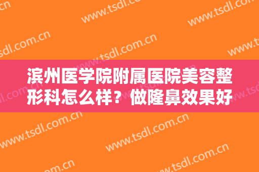 滨州医学院附属医院美容整形科怎么样？做隆鼻效果好不好？快来了解下吧
