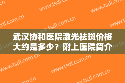 武汉协和医院激光祛斑价格大约是多少？附上医院简介+2024价格表参考！