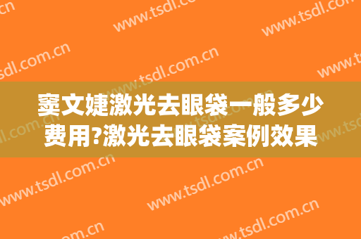 窦文婕激光去眼袋一般多少费用?激光去眼袋案例效果对比图_西京医院