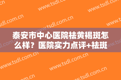 泰安市中心医院祛黄褐斑怎么样？医院实力点评+祛斑真人整形过程分享