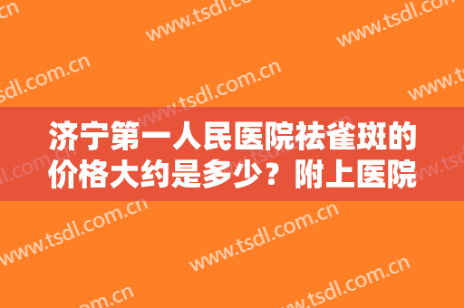 济宁第一人民医院祛雀斑的价格大约是多少？附上医院简介+价格表参考！