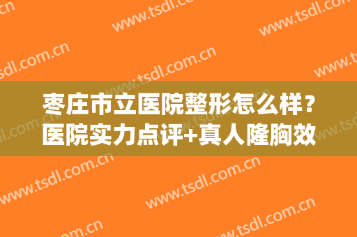 枣庄市立医院整形怎么样？医院实力点评+真人隆胸效果图分享(枣庄市立医院美容科怎么样)