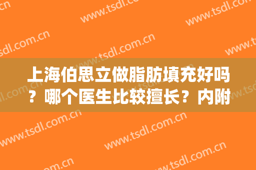 上海伯思立做脂肪填充好吗？哪个医生比较擅长？内附真实填充效果(上海做脂肪填充好的医生)