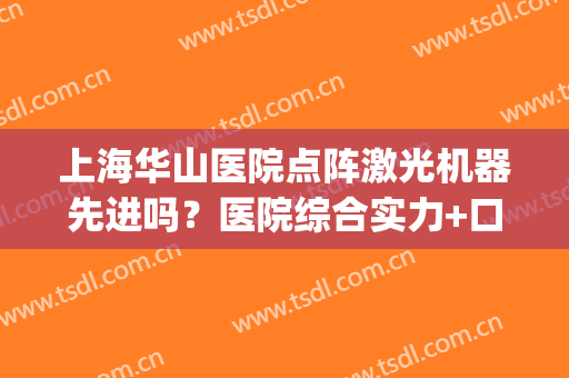 上海华山医院点阵激光机器先进吗？医院综合实力+口碑评价解读(上海华山医院激光美容怎么样)