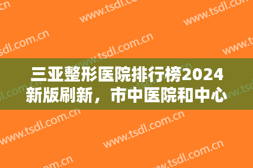 三亚整形医院排行榜2024新版刷新，市中医院和中心医院上榜，别的还有...