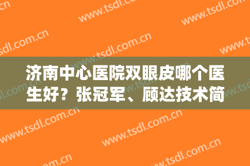 济南中心医院双眼皮哪个医生好？张冠军、顾达技术简介，附案例效果(济南双眼皮医生推荐)