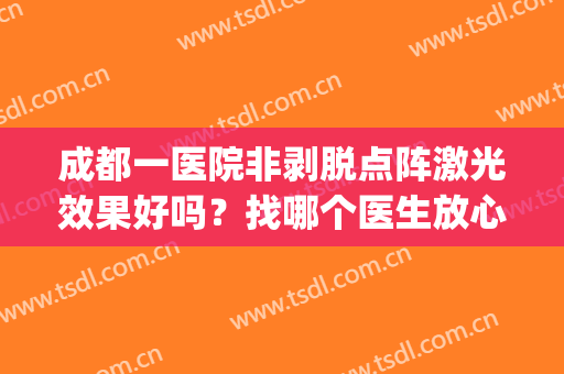 成都一医院非剥脱点阵激光效果好吗？找哪个医生放心？资料详情介绍(非剥脱点阵激光做一次有效果吗)