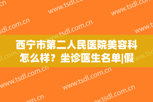 西宁市第二人民医院美容科怎么样？坐诊医生名单|假体隆鼻案例反馈(宁波二院整形美容科专家介绍)